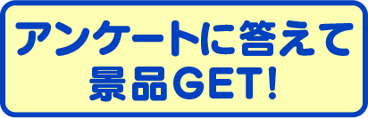 アンケートに答えて景品GET!