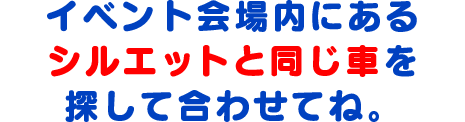 イベント会場内にあるシルエットと同じ車を探して合わせてね。