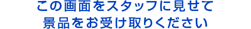 この画面をスタッフに見せて景品をお受け取りください